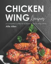 Chicken Wing Recipes: a Complete Cookbook of Sweet & Savory Wing Ideas!
