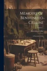 Memoirs of Benvenuto Cellini: A Florentine Artist; Volume 1 [Paperback]