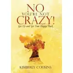 NO, YOU’RE NOT CRAZY!: GET UP AND GET YOUR HAPPY BACK