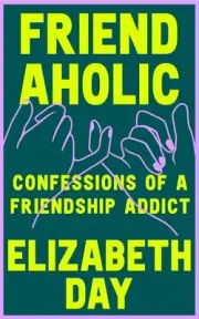 Friendaholic: Confessions of a Friendship Addict by Elizabeth Day Hardcover Book
