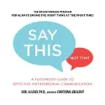 SAY THIS, NOT THAT: A FOOLPROOF GUIDE TO EFFECTIVE INTERPERSONAL COMMUNICATION