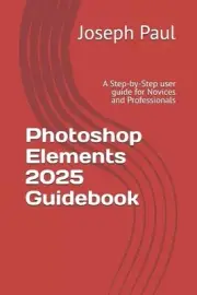 Photoshop Elements 2025 Guidebook: A Step-by-Step user guide for Novices and Pro