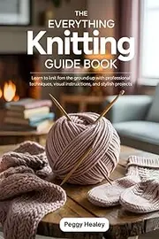 The Everything Knitting Guide Book: Learn to Knit from the Ground Up with Professional Techniques, Visual Instructions, and Stylish Projects”