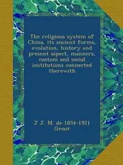 The religious system of China, its ancient forms, evolution, history and present aspect, manners, custom and social institutions connected therewith