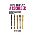 HOW TO PLAY A RECORDER: A GUIDE TO LEARN TO PLAY THE RECORDER PROFESSIONALLY FOR BEGINNERS