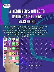 A Beginner`s Guide To IPhone 14 Pro Max Mastering: The Comprehensive User Guide And Illustrated Owner`s Manual With Tips And Advanced Tricks For New Beginners And Previous Old Apple Iphone Users