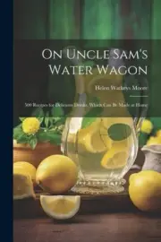 On Uncle Sam's Water Wagon; 500 Recipes for Delicious Drinks, Which can be