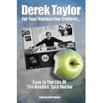 DEREK TAYLOR: FOR YOUR RADIOACTIVE CHILDREN: DAYS IN THE LIFE OF THE BEATLES’’ SPIN DOCTOR