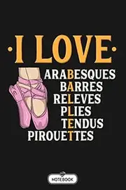 I Love Arabesques Barres Releves Plies Tendus Pirouttes B41703 Notebook: Matte Finish Cover, 6x9 120 Pages, Planner, Diary, Lined College Ruled Paper, Journal