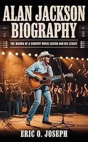 ALAN JACKSON BIOGRAPHY : The Making Of A Country Music Legend And His Legacy