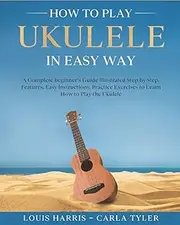 How to Play Ukulele in Easy Way: Learn How to Play Ukulele in Easy Way by this Complete beginner’s guide Step by Step illustrated!Ukulele Basics, Features, Easy Instructions, Practice Exercises