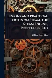 Lessons and Practical Notes on Steam, the Steam Engine, Propellers, Etc