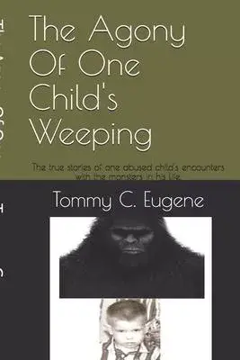 The Agony Of One Child’’s Weeping: The true stories of one abused child’’s encounters with the monsters in his life.