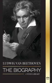 Ludwig van Beethoven: The Biography of a Genius Composor and his Famous Moonlight Sonata Revealed - United Library