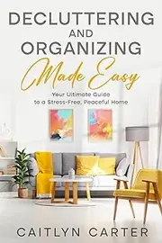Decluttering and Organizing Made Easy: Your Ultimate Guide to a Stress-Free, Peaceful Home