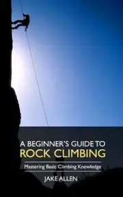 A Beginner's Guide to Rock Climbing: Mastering Basic Climbing Knowledge by Jake