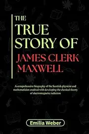 THE TRUE STORY OF JAMES CLERK MAXWELL: A comprehensive biography of the Scottish physicist and mathematician credited with developing the classical theory of electromagnetic radiation: 7