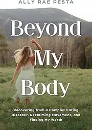 Beyond My Body: Recovering from a Complex Eating Disorder, Reclaiming Movement, and Finding My Worth
