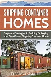 Shipping Container Homes: Steps And Strategies To Building Or Buying Your Own Dream Shipping Container Home Including Plans With Photos