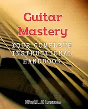 Guitar Mastery: Your Complete Instructional Handbook.: Master the Art of Playing Guitar with This Comprehensive Guide.