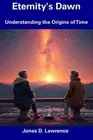 Eternity's Dawn: Understanding the Origins of Time by Jonas D. Lawrence Paperbac