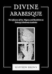 Divine Arabesque: The Influence of Poe, Wagner, and Baudelaire on Debussy's Modernist Aesthetics