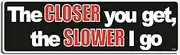 Gear Tatz - The Closer You Get, The Slower I Go - Vinyl Decal Professionally Made in USA (1 Bumper Sticker)