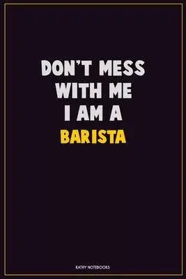 Don’’t Mess With Me, I Am A Barista: Career Motivational Quotes 6x9 120 Pages Blank Lined Notebook Journal