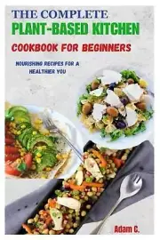 The Complete Plant-Based Kitchen Cookbook for Beginners: Nourishing Recipes for