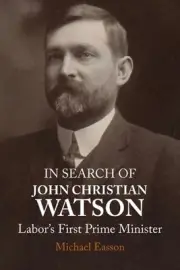 In Search Of John Christian Watson: Labor's First Prime Minister by Michael Eass