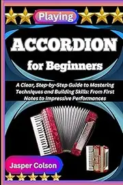 PLAYING ACCORDION FOR BEGINNERS: A Clear, Step-by-Step Guide to Mastering Techniques and Building Skills: From First Notes to Impressive Performances