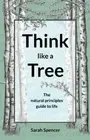 Think like a Tree: The natural principles guide to life by Sarah Spencer: New