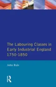 The Labouring Classes in Early Industrial England, 1750-1850 by John Rule: New