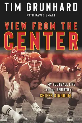 Tim Grunhard: View from the Center: My Football Life and the Rebirth of Chiefs Kingdom