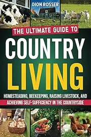 Country Living: The Ultimate Guide to Homesteading, Beekeeping, Raising Livestock, and Achieving Self-Sufficiency in the Countryside