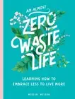 An Almost Zero Waste Life: Learning How to Embrace Less to Live More by Weldon