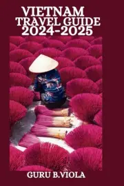 VIETNAM TRAVEL GUIDE 2024-2025: Discover Hanoi Ho Chi Minh City S