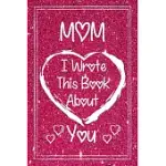 MOM I WROTE THIS BOOK ABOUT YOU: FILL IN THE BLANK BOOK WITH PROMPTED ABOUT WHAT I LOVE ABOUT MOM.GIFT BOOK FOR MOM DURING VALENTINE DAY/MOM’’S BIRTHDA