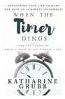 When The Timer Dings: : Organizing Your Life To Make The Most of 10 Minute Incre