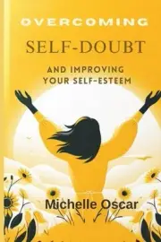 Overcoming Self-Doubt and Improving Your Self-Esteem: A Guide To Quieting Your I