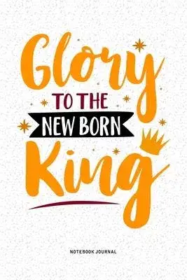 Glory To The Newborn King: A 6x9 Inch Diary Notebook Journal With A Bold Text Font Slogan On A Matte Cover and 120 Blank Lined Pages Makes A Grea