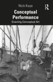 Conceptual Performance: Enacting Conceptual Art by Nick Kaye