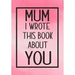 MUM I WROTE THIS BOOK ABOUT YOU: FILL IN THE BLANK WITH PROMPTS ABOUT WHAT I LOVE ABOUT MY MUM, PERFECT FOR YOUR MUM’’S BIRTHDAY, MOTHER’’S DAY OR VALEN