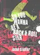So You Wanna Be a Rock & Roll Star: How I Machine-Gunned a Roomful of Record Executives and Other True Tales from a Drummer's Life