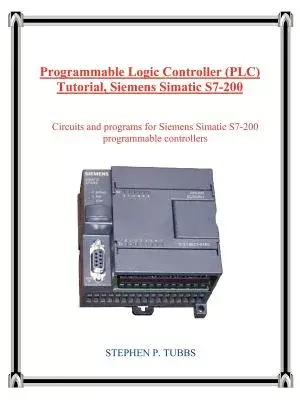 Programmable Logic Controller Plc Tutorial, Siemens Simatic S7-200: Circuits and Programs for Siemens Simatic S7-200 Programmabl