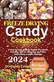 [Dr. Candy Crisp] FREEZE DRYING CANDY COOKBOOK: A step by step guide to freeze dry treats Including Tips for launching Your Own Confections creation Business