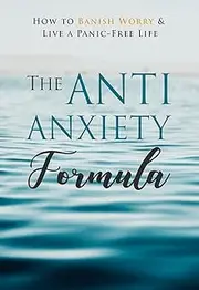 The Anti Anxiety Formula: How to Banish Worry & Live A Panic-Free Life
