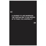 TRAVEL JOURNAL: A JOURNEY IS LIKE MARRIAGE.THE CERTAIN WAY TO BE WRONG IS TO THINK YOU CONTROL IT, TRAVEL JOURNAL WITH BLACK COVER AND