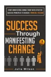 Success Through Manifesting Change: Start Manifesting Change Today With Effectiv