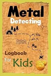 Metal Detecting Logbook For Kids: Children’s Journal For Keeping Track of their Metal Detecting Found Items To Maximize Their Enjoyment And Improve ... For Metal Detectorists and Coin Whisperers